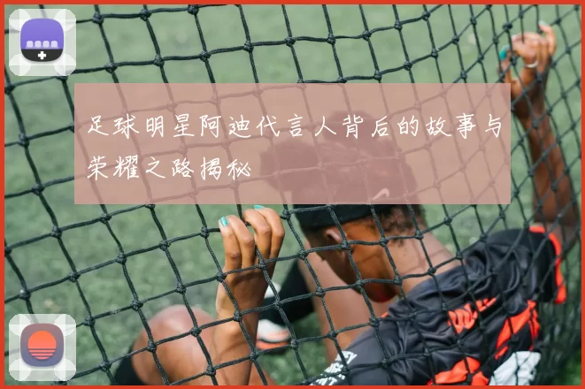 足球明星阿迪代言人背后的故事与荣耀之路揭秘