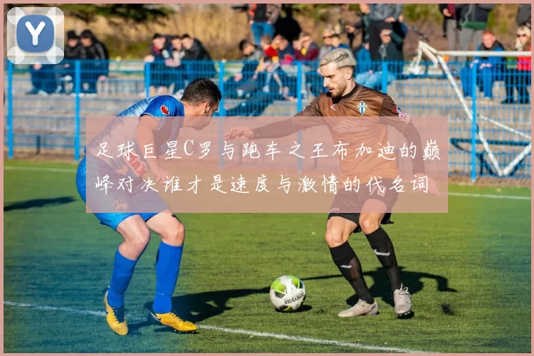 足球巨星C罗与跑车之王布加迪的巅峰对决谁才是速度与激情的代名词