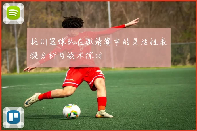杭州篮球队在邀请赛中的灵活性表现分析与战术探讨