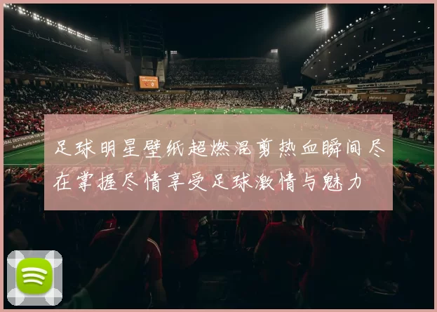 足球明星壁纸超燃混剪热血瞬间尽在掌握尽情享受足球激情与魅力