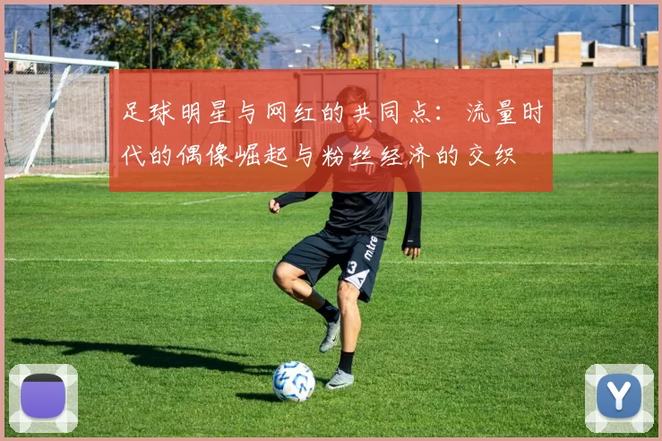 足球明星与网红的共同点：流量时代的偶像崛起与粉丝经济的交织