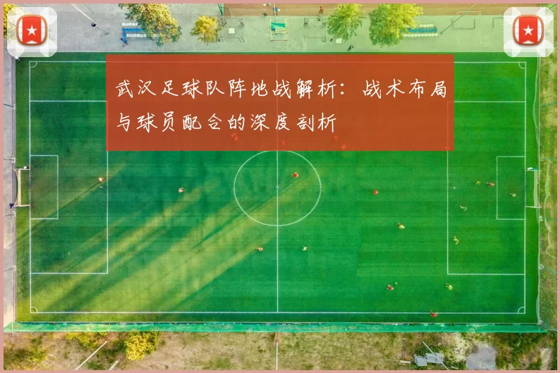 武汉足球队阵地战解析：战术布局与球员配合的深度剖析
