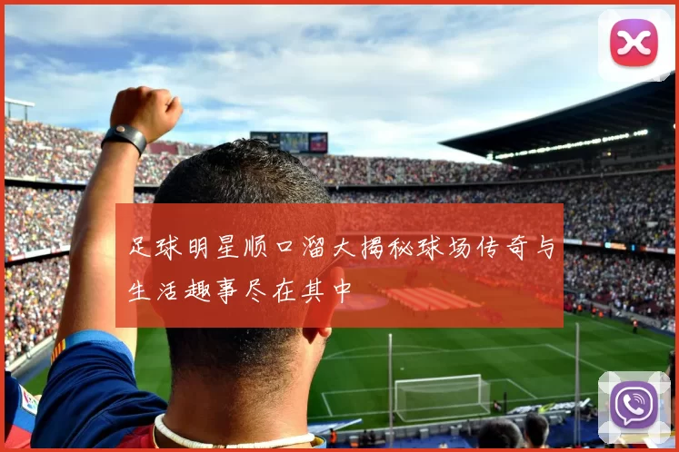 足球明星顺口溜大揭秘球场传奇与生活趣事尽在其中