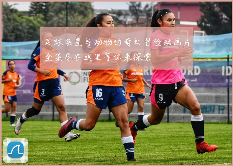 足球明星与动物的奇幻冒险动画片全集尽在这里等你来探索