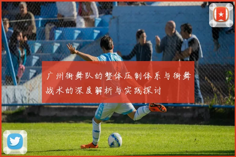 广州街舞队的整体压制体系与街舞战术的深度解析与实践探讨
