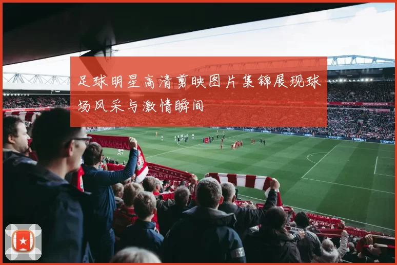 足球明星高清剪映图片集锦展现球场风采与激情瞬间