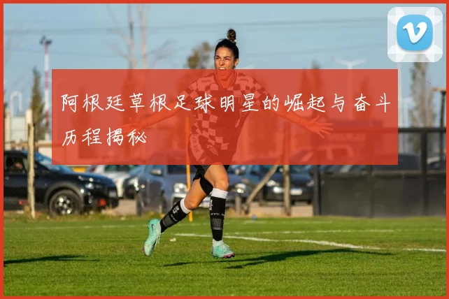 阿根廷草根足球明星的崛起与奋斗历程揭秘