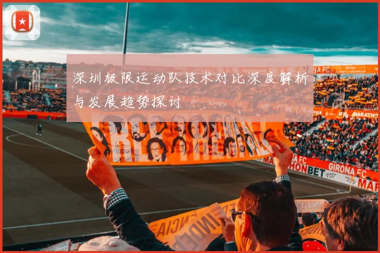 深圳极限运动队技术对比深度解析与发展趋势探讨