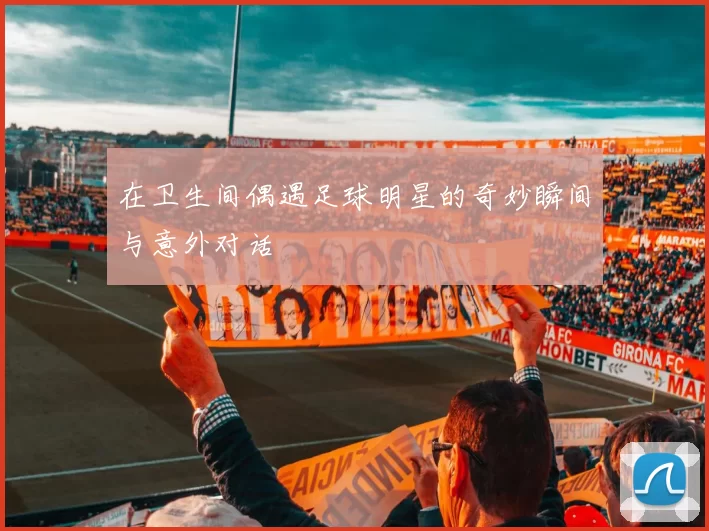 在卫生间偶遇足球明星的奇妙瞬间与意外对话