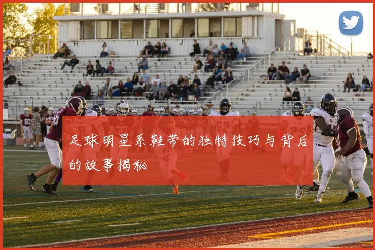 足球明星系鞋带的独特技巧与背后的故事揭秘