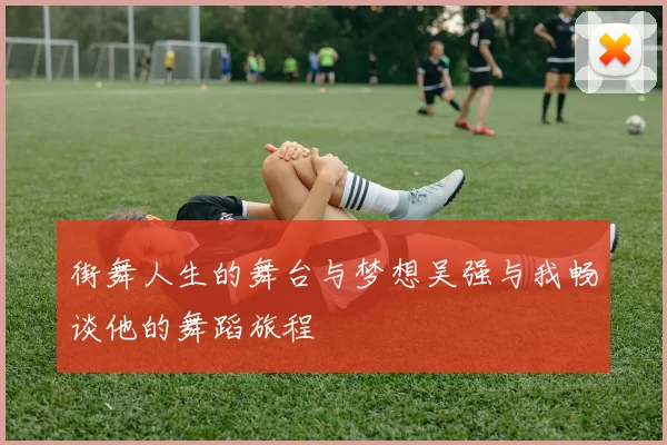 街舞人生的舞台与梦想吴强与我畅谈他的舞蹈旅程