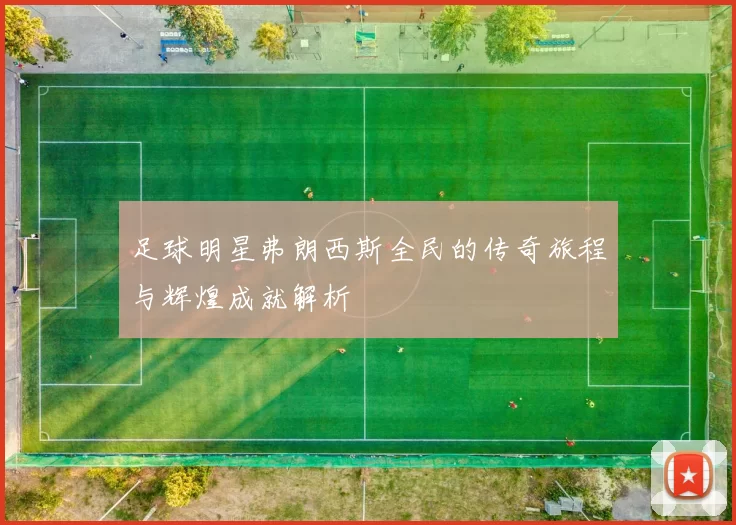 足球明星弗朗西斯全民的传奇旅程与辉煌成就解析