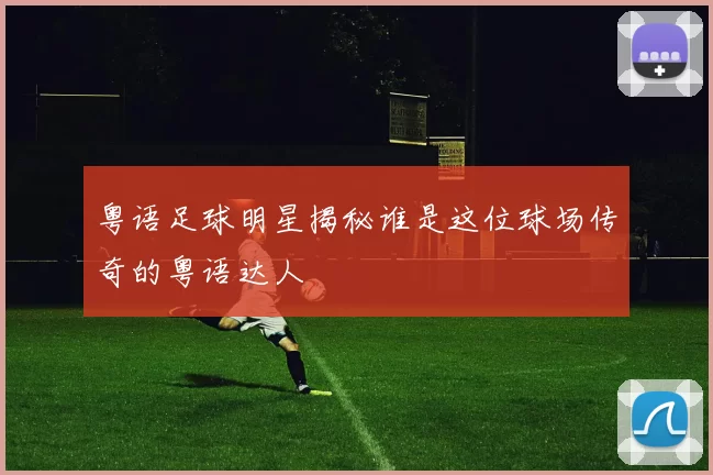 粤语足球明星揭秘谁是这位球场传奇的粤语达人