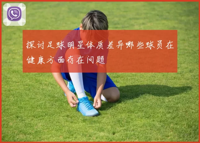 探讨足球明星体质差异哪些球员在健康方面存在问题