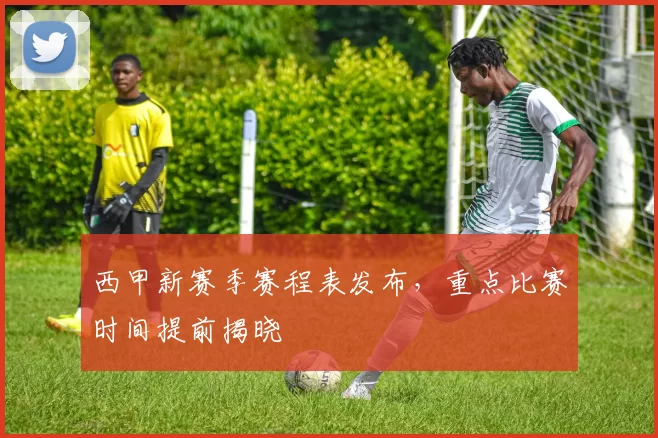 西甲新赛季赛程表发布，重点比赛时间提前揭晓