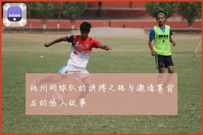 杭州网球队的拼搏之路与邀请赛背后的感人故事