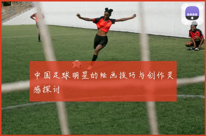 中国足球明星的绘画技巧与创作灵感探讨