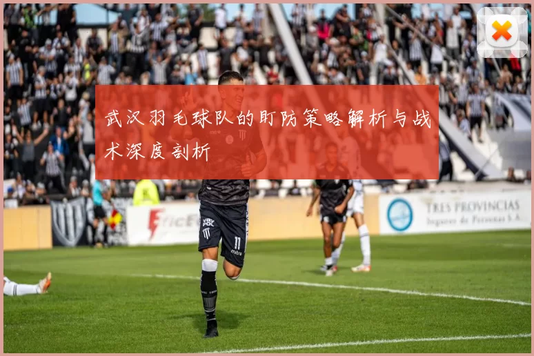 武汉羽毛球队的盯防策略解析与战术深度剖析