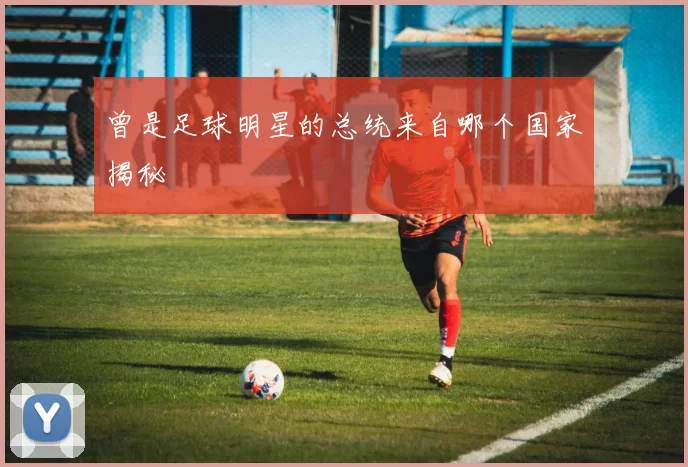 曾是足球明星的总统来自哪个国家揭秘